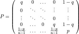 P = \left(\begin{array}{ccccc} q & 0 & \ldots & 0 & 1-q\\ 0 & \ddots & \ddots & \vdots & \vdots\\ \vdots & \ddots & \ddots & 0 & \vdots\\ 0 & \ldots & 0 & q & 1-q\\ \frac{1-p}{n-1} & \ldots & \ldots &\frac{1-p}{n-1}& p \end{array}\right)