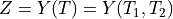 Z=Y(T)= Y(T_1, T_2)