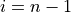 i=n-1